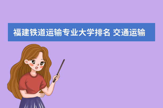 福建铁道运输专业大学排名 交通运输专业学校排名